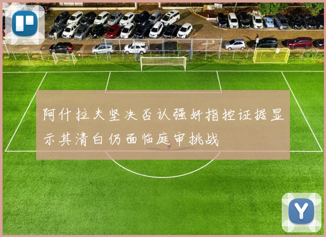 阿什拉夫坚决否认强奸指控证据显示其清白仍面临庭审挑战