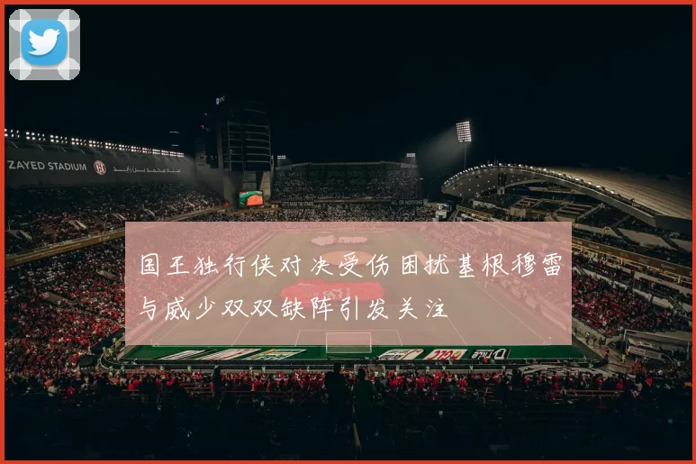 国王独行侠对决受伤困扰基根穆雷与威少双双缺阵引发关注