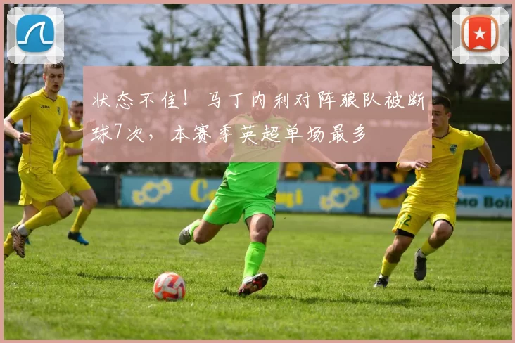 状态不佳！马丁内利对阵狼队被断球7次，本赛季英超单场最多