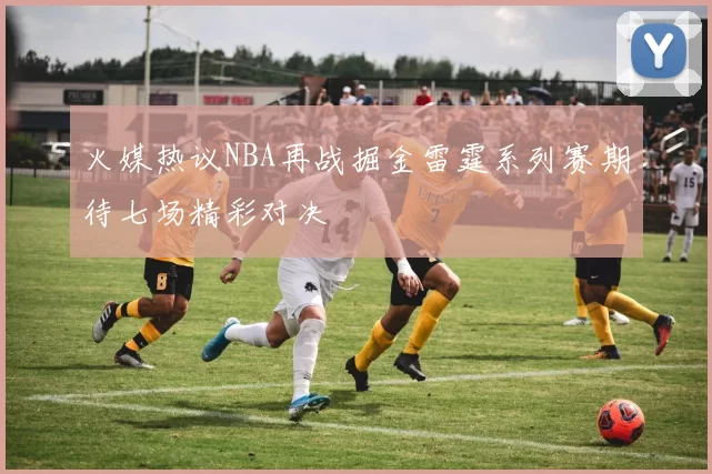 火媒热议NBA再战掘金雷霆系列赛期待七场精彩对决