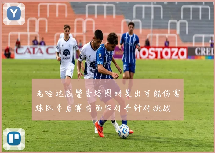 老哈达威警告塔图姆复出可能伤害球队季后赛将面临对手针对挑战