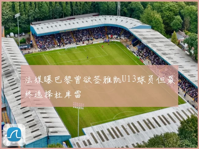 法媒曝巴黎曾欲签雅凯U13球员但最终选择杜库雷