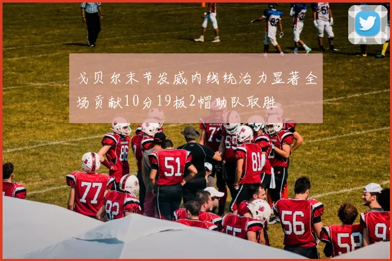 戈贝尔末节发威内线统治力显著全场贡献10分19板2帽助队取胜