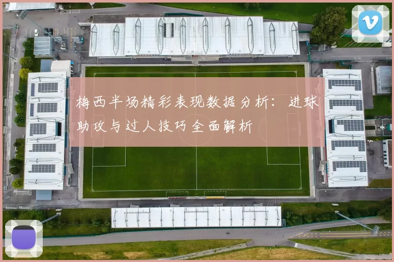 梅西半场精彩表现数据分析：进球助攻与过人技巧全面解析