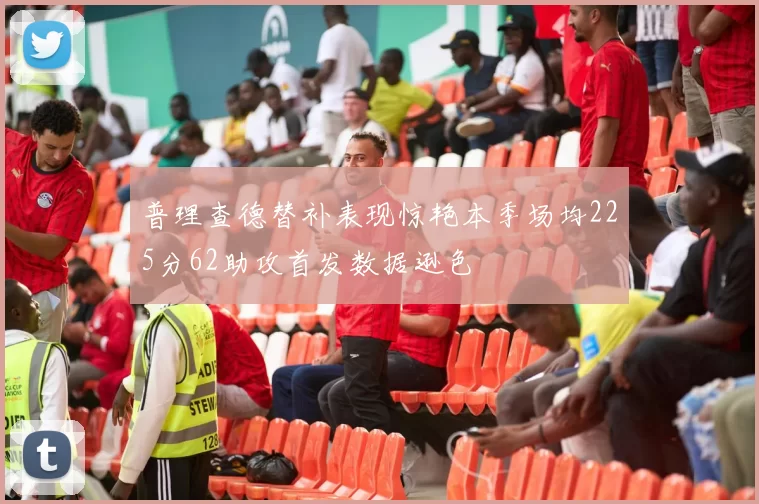 普理查德替补表现惊艳本季场均225分62助攻首发数据逊色