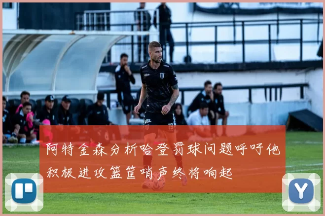 阿特金森分析哈登罚球问题呼吁他积极进攻篮筐哨声终将响起