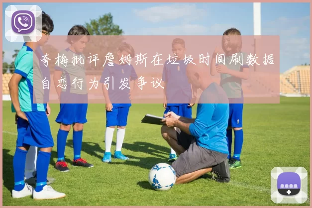 夸梅批评詹姆斯在垃圾时间刷数据自恋行为引发争议