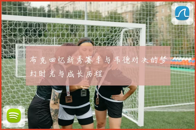 布克回忆新秀赛季与韦德对决的梦幻时光与成长历程