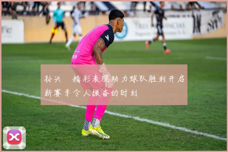孙兴慜精彩表现助力球队胜利开启新赛季令人振奋的时刻