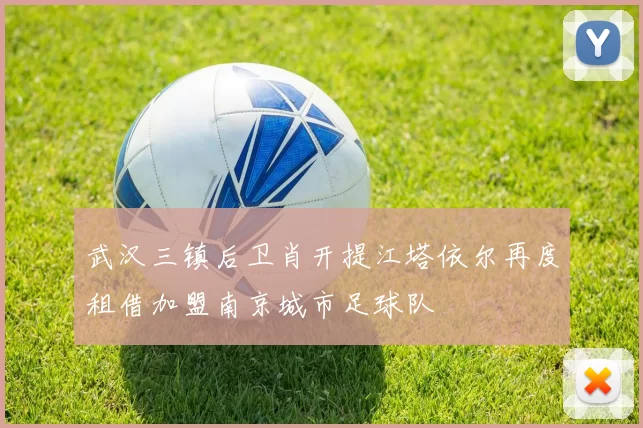 武汉三镇后卫肖开提江塔依尔再度租借加盟南京城市足球队