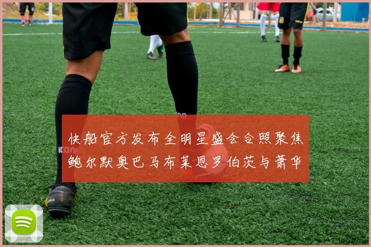 快船官方发布全明星盛会合照聚焦鲍尔默奥巴马布莱恩罗伯茨与萧华同框亮相