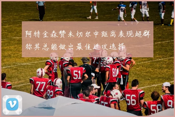 阿特金森赞米切尔中距离表现超群称其总能做出最佳进攻选择