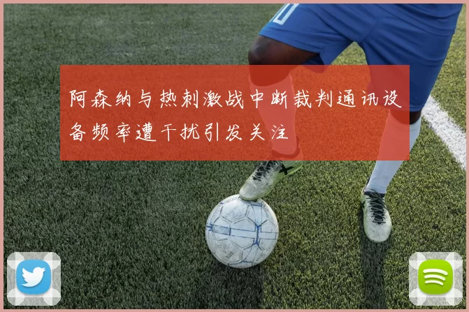 阿森纳与热刺激战中断裁判通讯设备频率遭干扰引发关注
