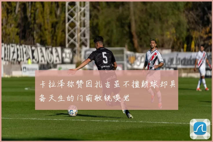 卡拉泽称赞因扎吉虽不擅颠球却具备天生的门前敏锐嗅觉