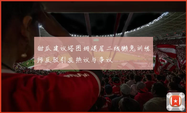 甜瓜建议塔图姆退居二线獭兔训练师反驳引发热议与争议