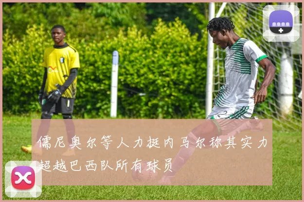 儒尼奥尔等人力挺内马尔称其实力超越巴西队所有球员