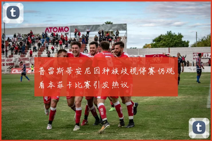 普雷斯蒂安尼因种族歧视停赛仍观看本菲卡比赛引发热议