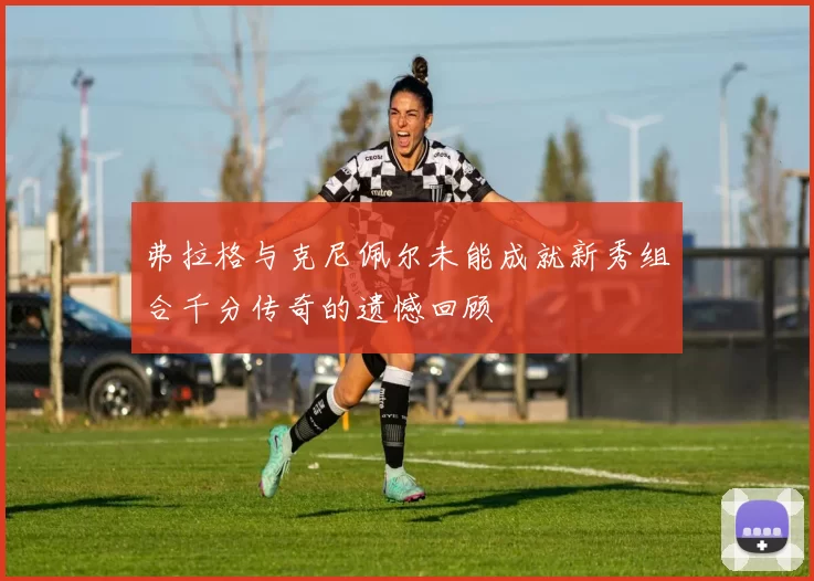 弗拉格与克尼佩尔未能成就新秀组合千分传奇的遗憾回顾