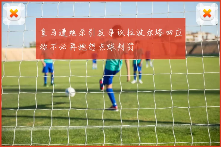 皇马遭绝杀引发争议拉波尔塔回应称不必再抱怨点球判罚