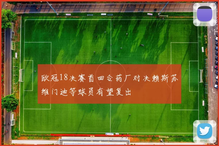 欧冠18决赛首回合药厂对决赖斯苏维门迪等球员有望复出