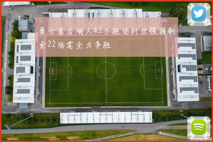 勇士落后湖人45个胜场科尔强调剩余22场需全力争胜