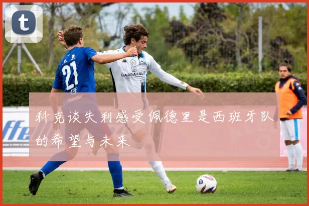 科克谈失利感受佩德里是西班牙队的希望与未来