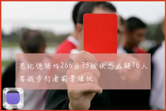 恩比德场均266分75板状态成疑76人客战步行者前景堪忧