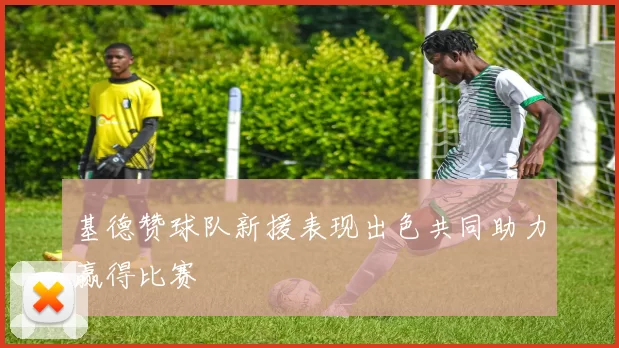 基德赞球队新援表现出色共同助力赢得比赛