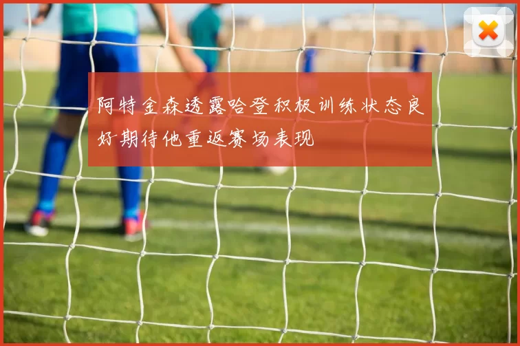 阿特金森透露哈登积极训练状态良好期待他重返赛场表现