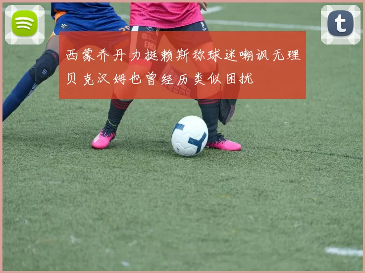 西蒙乔丹力挺赖斯称球迷嘲讽无理贝克汉姆也曾经历类似困扰