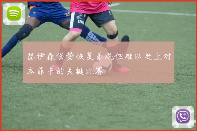 赫伊森伤势恢复乐观但难以赶上对本菲卡的关键比赛