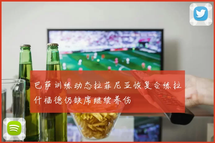 巴萨训练动态拉菲尼亚恢复合练拉什福德仍缺席继续养伤