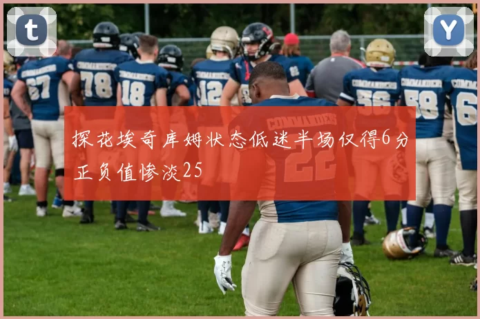探花埃奇库姆状态低迷半场仅得6分正负值惨淡25
