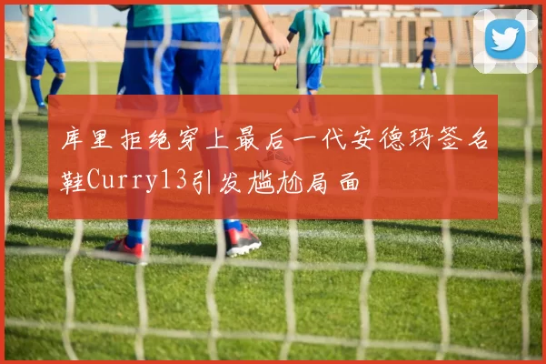 库里拒绝穿上最后一代安德玛签名鞋Curry13引发尴尬局面