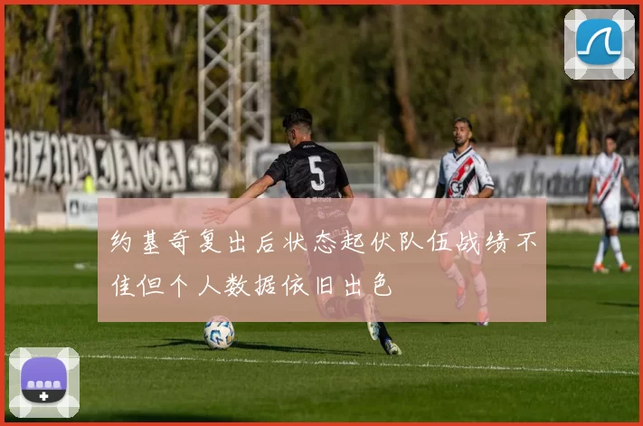 约基奇复出后状态起伏队伍战绩不佳但个人数据依旧出色