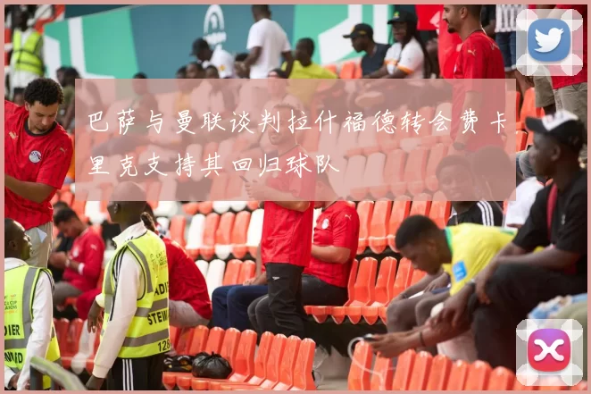 巴萨与曼联谈判拉什福德转会费卡里克支持其回归球队